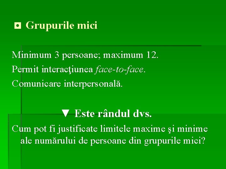◘ Grupurile mici Minimum 3 persoane; maximum 12. Permit interacţiunea face-to-face. Comunicare interpersonală. ▼
