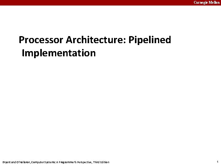 Carnegie Mellon Processor Architecture: Pipelined Implementation Bryant and O’Hallaron, Computer Systems: A Programmer’s Perspective,