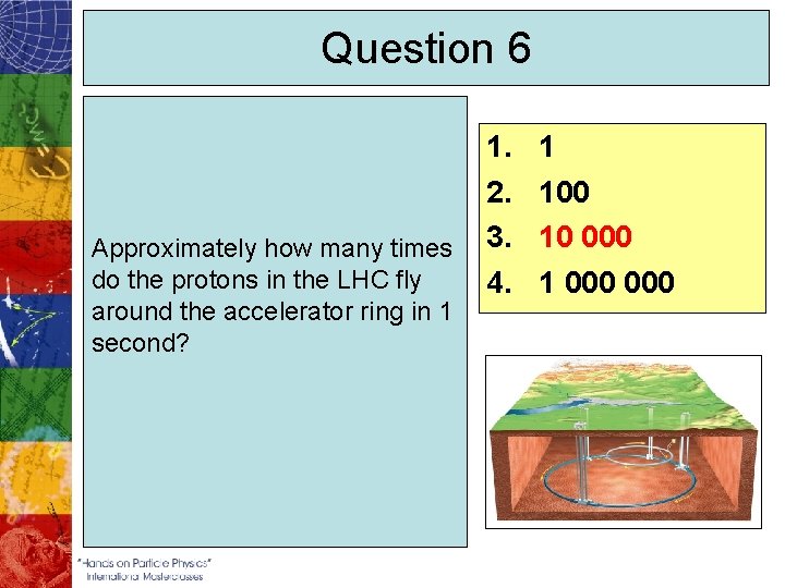 Question 6 Approximately how many times do the protons in the LHC fly around