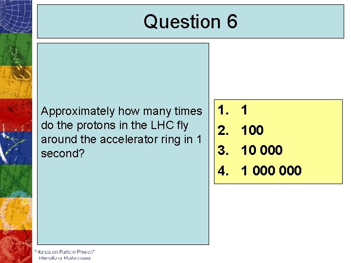 Question 6 Approximately how many times do the protons in the LHC fly around