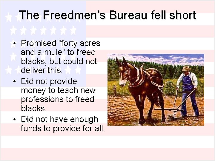The Freedmen’s Bureau fell short • Promised “forty acres and a mule” to freed The Freedmen’s Bureau fell short • Promised “forty acres and a mule” to freed