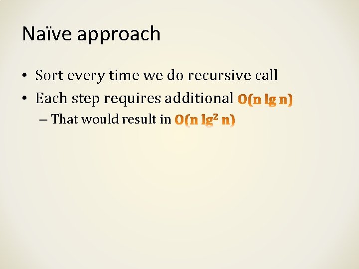 Naïve approach • Sort every time we do recursive call • Each step requires Naïve approach • Sort every time we do recursive call • Each step requires