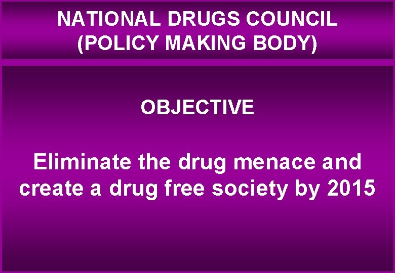 NATIONAL DRUGS COUNCIL (POLICY MAKING BODY) OBJECTIVE Eliminate the drug menace and create a