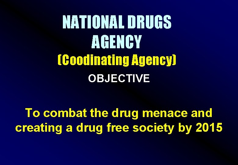 NATIONAL DRUGS AGENCY (Coodinating Agency) OBJECTIVE To combat the drug menace and creating a