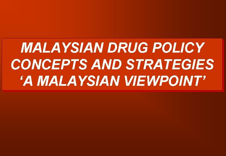 MALAYSIAN DRUG POLICY CONCEPTS AND STRATEGIES ‘A MALAYSIAN VIEWPOINT’ 
