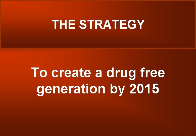 THE STRATEGY To create a drug free generation by 2015 