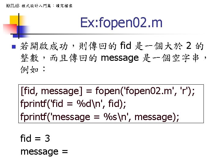 MATLAB 程式設計入門篇：讀寫檔案 Ex: fopen 02. m n 若開啟成功，則傳回的 fid 是一個大於 2 的 整數，而且傳回的 message