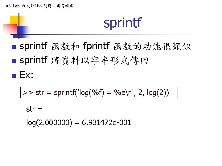 MATLAB 程式設計入門篇：讀寫檔案 sprintf n n n sprintf 函數和 fprintf 函數的功能很類似 sprintf 將資料以字串形式傳回 Ex: >>