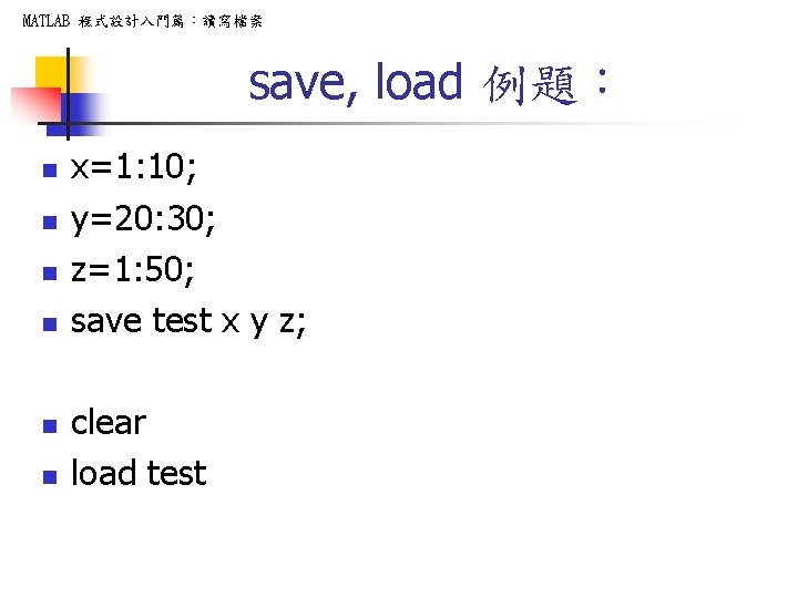 MATLAB 程式設計入門篇：讀寫檔案 save, load 例題： n n n x=1: 10; y=20: 30; z=1: 50;