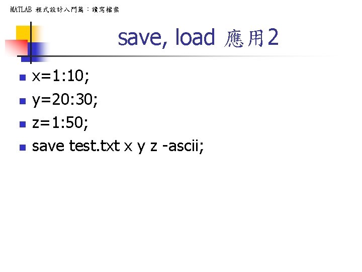 MATLAB 程式設計入門篇：讀寫檔案 save, load 應用 2 n n x=1: 10; y=20: 30; z=1: 50;