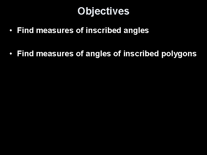 Objectives • Find measures of inscribed angles • Find measures of angles of inscribed