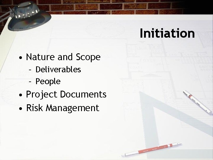 Initiation • Nature and Scope – Deliverables – People • Project Documents • Risk