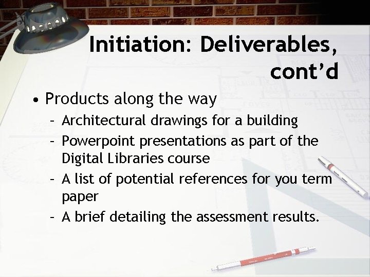 Initiation: Deliverables, cont’d • Products along the way – Architectural drawings for a building