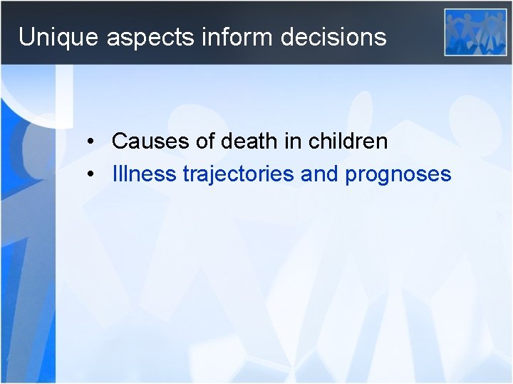 Unique aspects inform decisions • Causes of death in children • Illness trajectories and