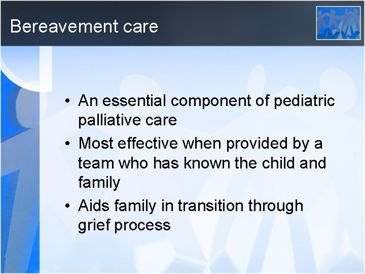 Bereavement care • An essential component of pediatric palliative care • Most effective when