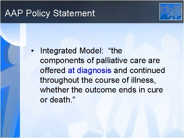 AAP Policy Statement • Integrated Model: “the components of palliative care offered at diagnosis