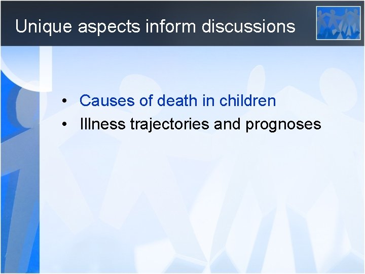 Unique aspects inform discussions • Causes of death in children • Illness trajectories and