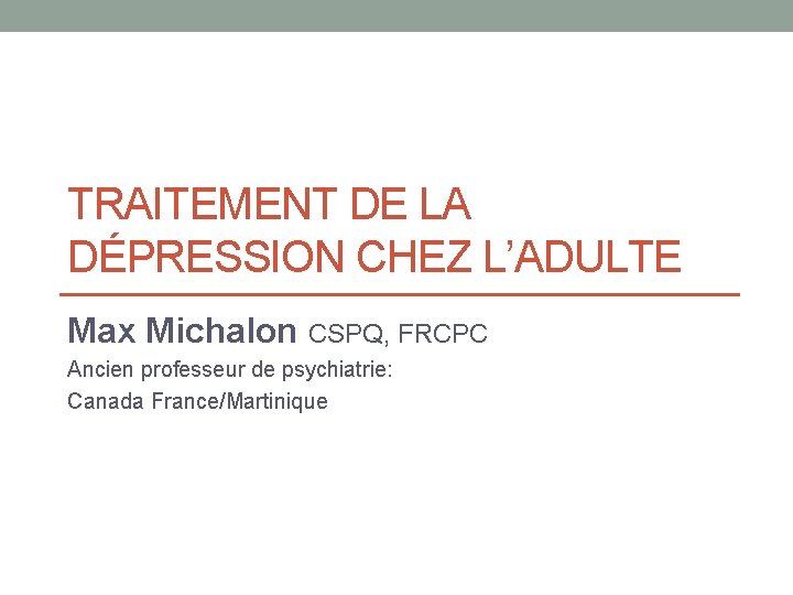 TRAITEMENT DE LA DÉPRESSION CHEZ L’ADULTE Max Michalon CSPQ, FRCPC Ancien professeur de psychiatrie: