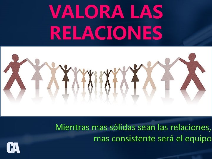 VALORA LAS RELACIONES Mientras mas sólidas sean las relaciones, mas consistente será el equipo.