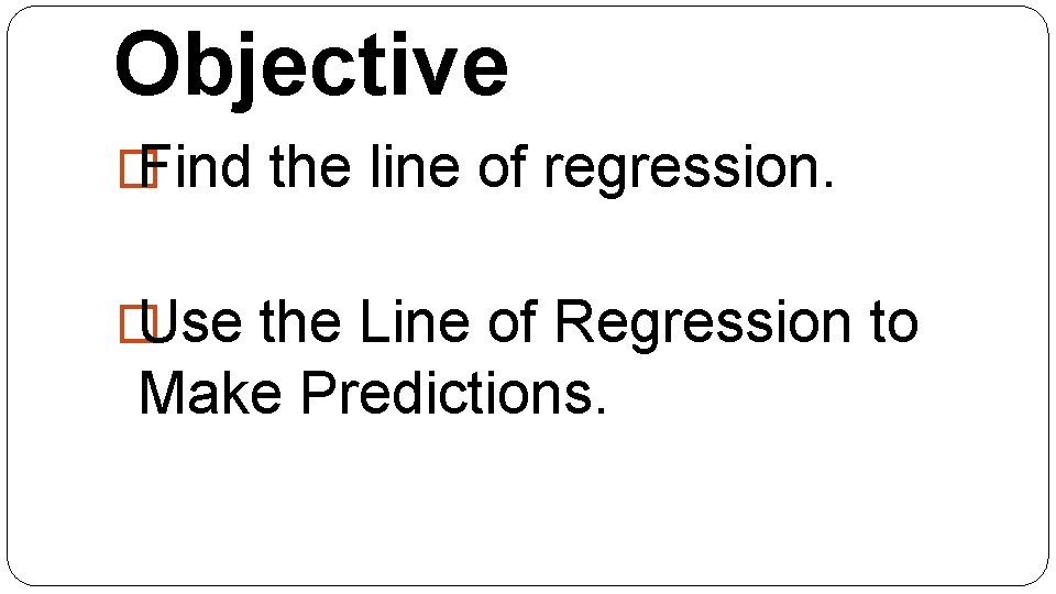 Objective � Find the line of regression. � Use the Line of Regression to