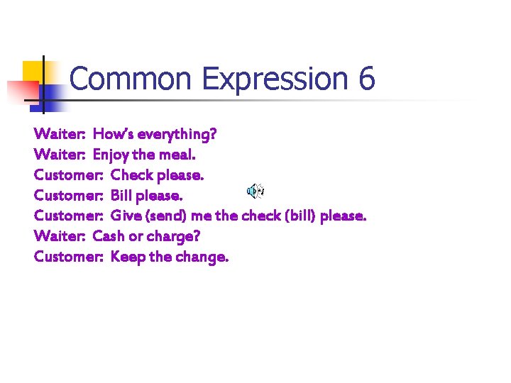 Common Expression 6 Waiter: How’s everything? Waiter: Enjoy the meal. Customer: Check please. Customer: