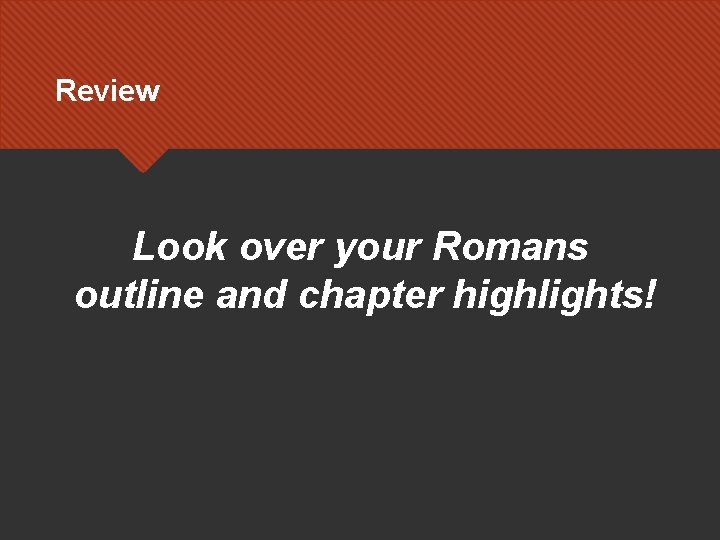 Review Look over your Romans outline and chapter highlights! 