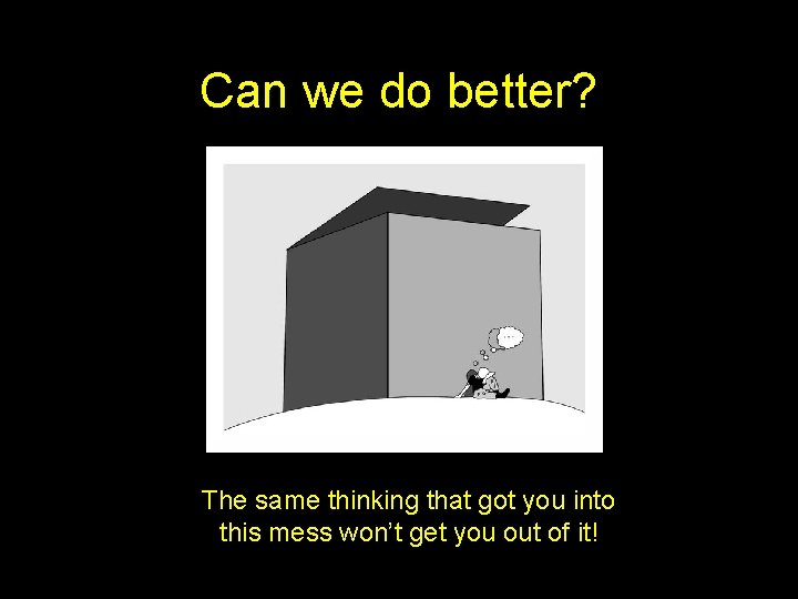 Can we do better? The same thinking that got you into this mess won’t