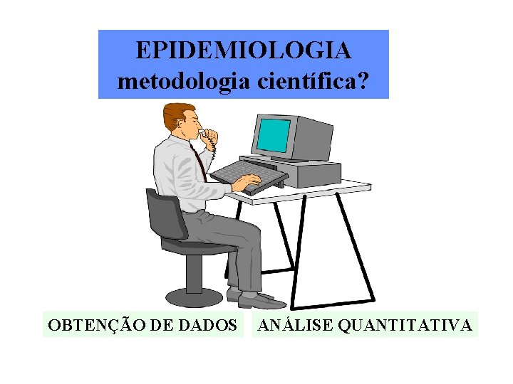 EPIDEMIOLOGIA metodologia científica? OBTENÇÃO DE DADOS ANÁLISE QUANTITATIVA 