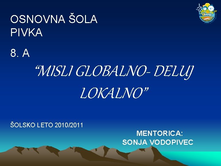 OSNOVNA ŠOLA PIVKA 8. A “MISLI GLOBALNO- DELUJ LOKALNO” ŠOLSKO LETO 2010/2011 MENTORICA: SONJA