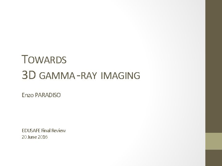 TOWARDS 3 D GAMMA -RAY IMAGING Enzo PARADISO EDUSAFE Final Review 20 June 2016 TOWARDS 3 D GAMMA -RAY IMAGING Enzo PARADISO EDUSAFE Final Review 20 June 2016