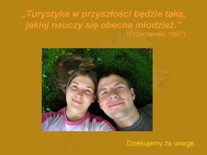 „Turystyka w przyszłości będzie taka, jakiej nauczy się obecna młodzież. ” (Przecławski 1997) Dziękujemy