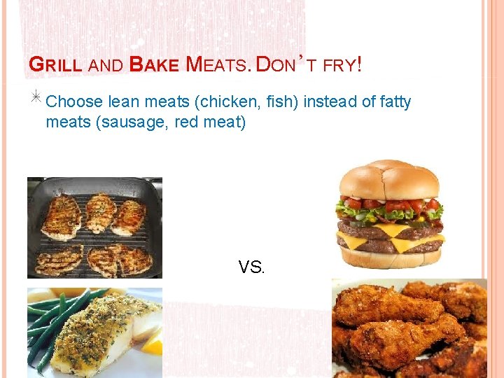 GRILL AND BAKE MEATS. DON’T FRY! Choose lean meats (chicken, fish) instead of fatty