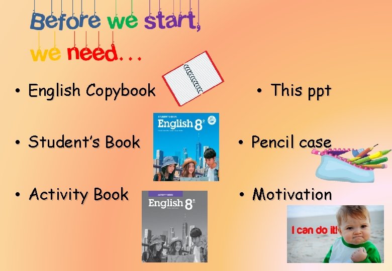  • English Copybook • This ppt • Student’s Book • Pencil case •