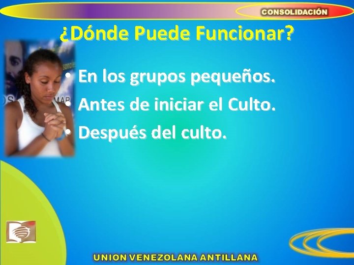 ¿Dónde Puede Funcionar? • En los grupos pequeños. • Antes de iniciar el Culto.