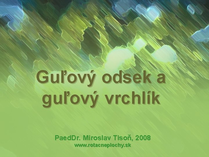Guľový odsek a guľový vrchlík Paed. Dr. Miroslav Tisoň, 2008 www. rotacneplochy. sk Guľový odsek a guľový vrchlík Paed. Dr. Miroslav Tisoň, 2008 www. rotacneplochy. sk