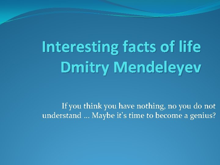 Interesting facts of life Dmitry Mendeleyev If you think you have nothing, no you