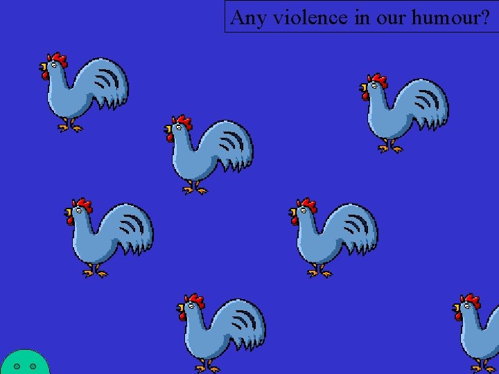 Any violence in our humour? 