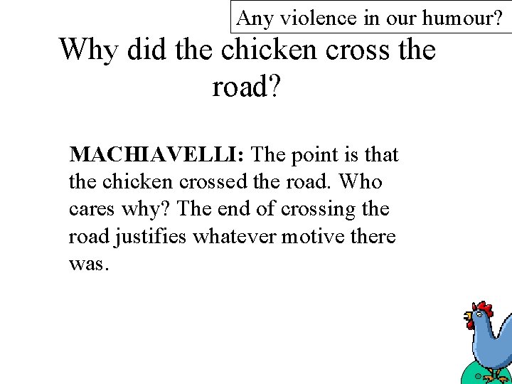 Any violence in our humour? Why did the chicken cross the road? MACHIAVELLI: The