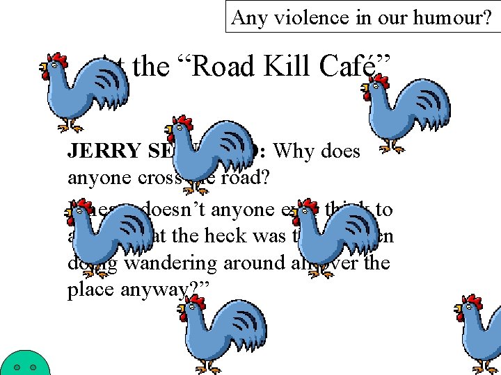 Any violence in our humour? At the “Road Kill Café” JERRY SEINFELD: Why does