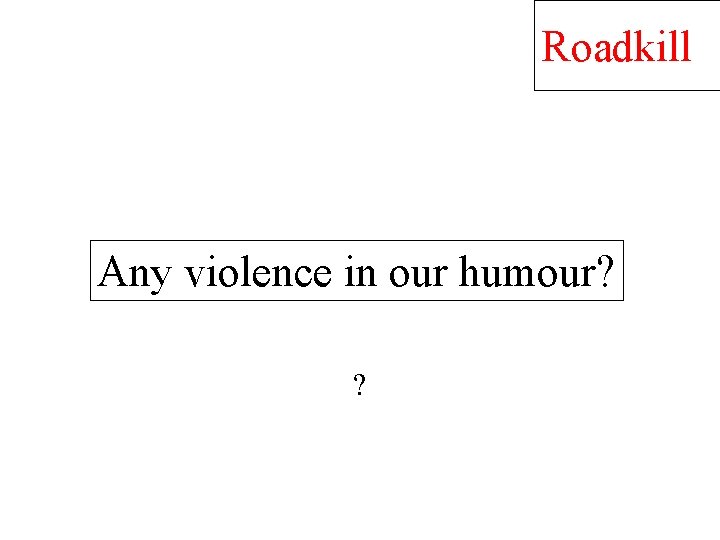 Roadkill Any violence in our humour? ? 