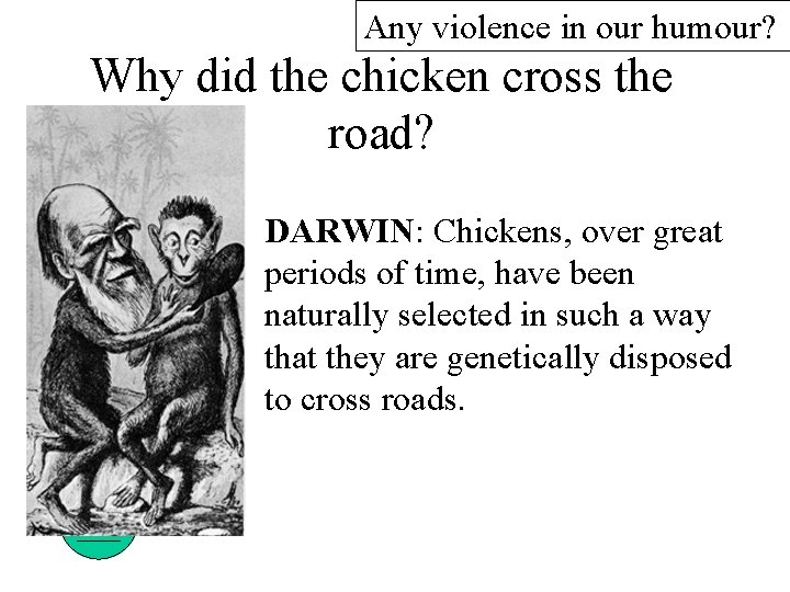 Any violence in our humour? Why did the chicken cross the road? DARWIN: Chickens,
