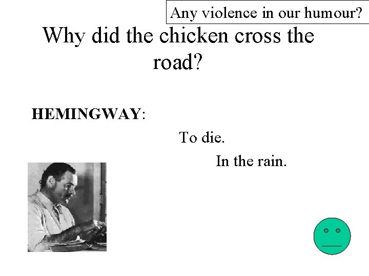 Any violence in our humour? Why did the chicken cross the road? HEMINGWAY: To