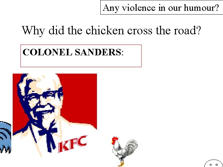 Any violence in our humour? Why did the chicken cross the road? COLONEL SANDERS: