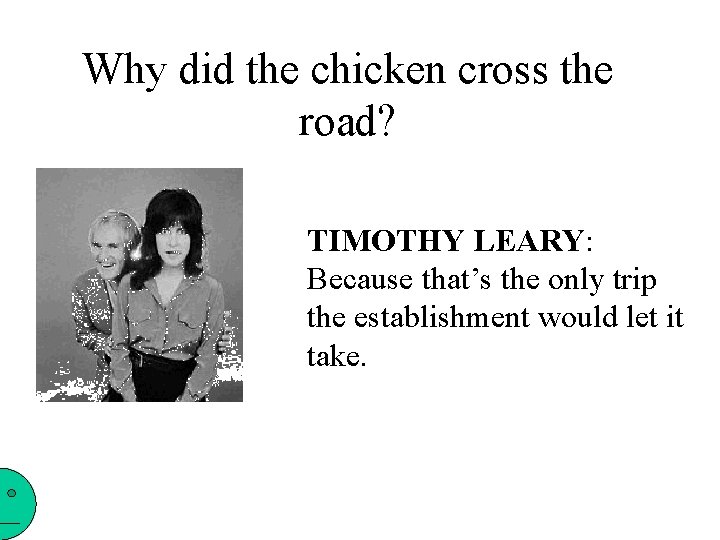 Why did the chicken cross the road? TIMOTHY LEARY: Because that’s the only trip