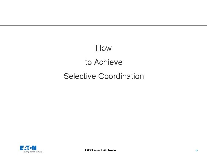 How to Achieve Selective Coordination © 2015 Eaton. All Rights Reserved. . 17 17