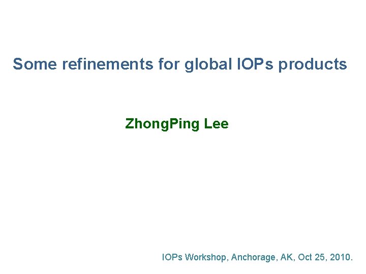 Some refinements for global IOPs products Zhong. Ping Lee IOPs Workshop, Anchorage, AK, Oct