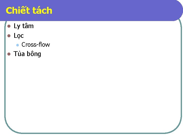 Chiết tách Ly tâm l Lọc l l l Cross-flow Tủa bông 