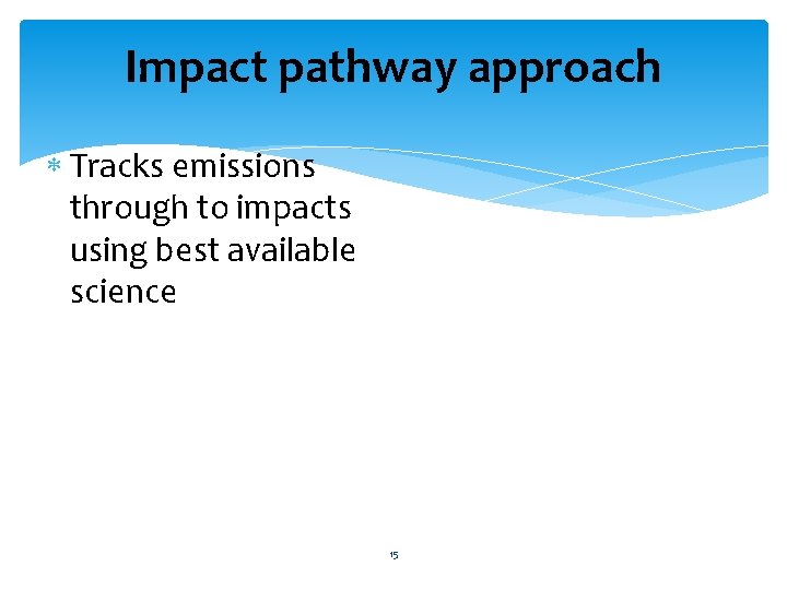 Impact pathway approach Tracks emissions through to impacts using best available science 15 