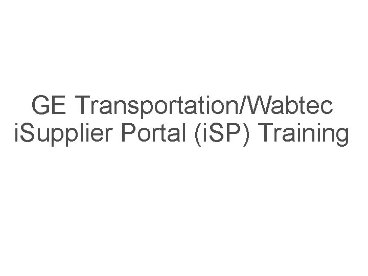 GE Transportation/Wabtec i. Supplier Portal (i. SP) Training 