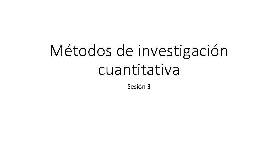 Métodos de investigación cuantitativa Sesión 3 Métodos de investigación cuantitativa Sesión 3